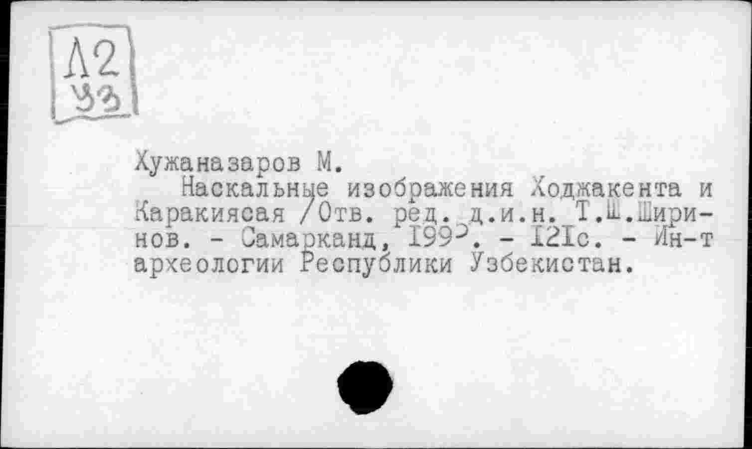 ﻿ілЩ і
Хужаназаров M.
іНаскальние изображения Ходжакента и Каракиясая /Отв. ред. д.и.н. Т.Ш.Ширинов. - Самарканд,І99-*. - 121с. - Ин-т археологии Республики Узбекистан.